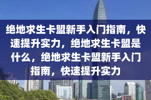 绝地求生卡盟新手入门指南，快速提升实力，绝地求生卡盟是什么，绝地求生卡盟新手入门指南，快速提升实力