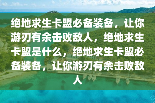 绝地求生卡盟必备装备，让你游刃有余击败敌人，绝地求生卡盟是什么，绝地求生卡盟必备装备，让你游刃有余击败敌人