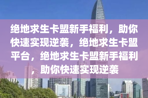 绝地求生卡盟新手福利，助你快速实现逆袭，绝地求生卡盟平台，绝地求生卡盟新手福利，助你快速实现逆袭