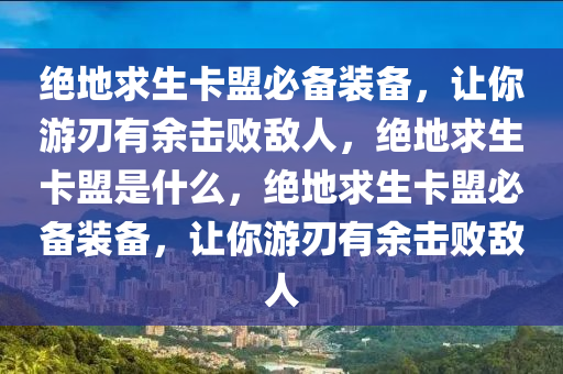 绝地求生卡盟必备装备，让你游刃有余击败敌人，绝地求生卡盟是什么，绝地求生卡盟必备装备，让你游刃有余击败敌人