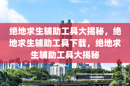 绝地求生辅助工具大揭秘，绝地求生辅助工具下载，绝地求生辅助工具大揭秘