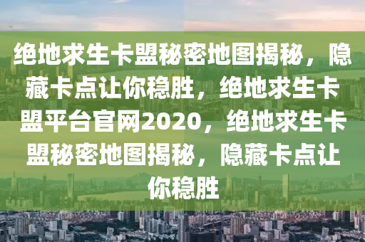 绝地求生卡盟秘密地图揭秘，隐藏卡点让你稳胜，绝地求生卡盟平台官网2020，绝地求生卡盟秘密地图揭秘，隐藏卡点让你稳胜