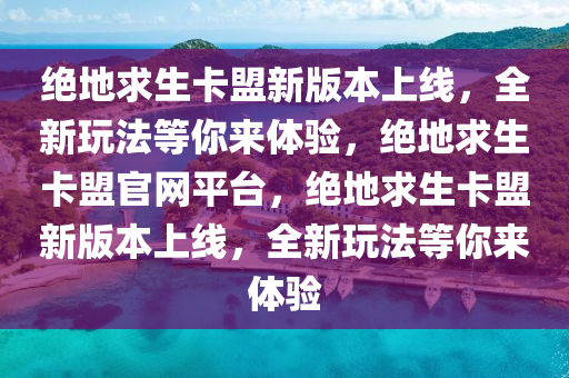 绝地求生卡盟新版本上线，全新玩法等你来体验，绝地求生卡盟官网平台，绝地求生卡盟新版本上线，全新玩法等你来体验