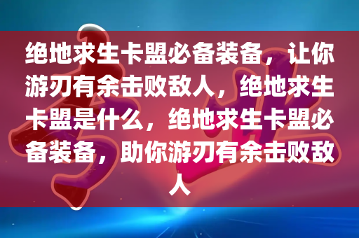 绝地求生卡盟必备装备，让你游刃有余击败敌人，绝地求生卡盟是什么，绝地求生卡盟必备装备，助你游刃有余击败敌人