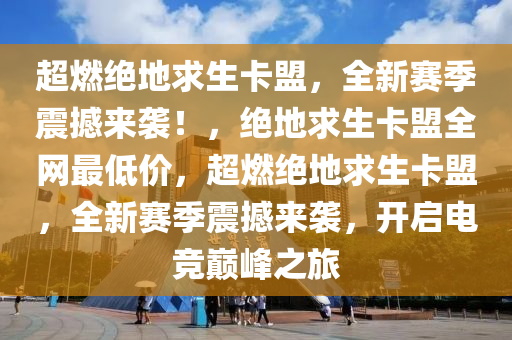 超燃绝地求生卡盟，全新赛季震撼来袭！，绝地求生卡盟全网最低价，超燃绝地求生卡盟，全新赛季震撼来袭，开启电竞巅峰之旅
