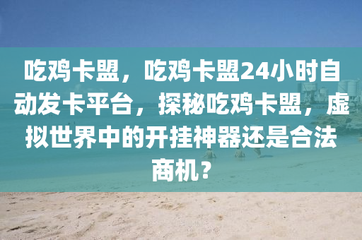 吃鸡卡盟，吃鸡卡盟24小时自动发卡平台，探秘吃鸡卡盟，虚拟世界中的开挂神器还是合法商机？