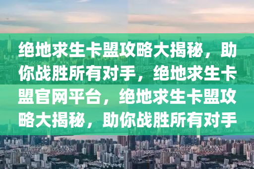 绝地求生卡盟攻略大揭秘，助你战胜所有对手，绝地求生卡盟官网平台，绝地求生卡盟攻略大揭秘，助你战胜所有对手