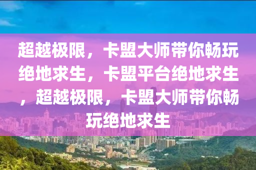 超越极限，卡盟大师带你畅玩绝地求生，卡盟平台绝地求生，超越极限，卡盟大师带你畅玩绝地求生