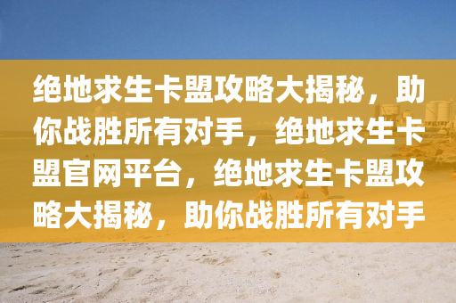 绝地求生卡盟攻略大揭秘，助你战胜所有对手，绝地求生卡盟官网平台，绝地求生卡盟攻略大揭秘，助你战胜所有对手