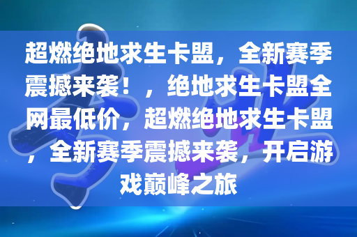 超燃绝地求生卡盟，全新赛季震撼来袭！，绝地求生卡盟全网最低价，超燃绝地求生卡盟，全新赛季震撼来袭，开启游戏巅峰之旅