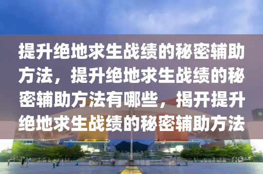 提升绝地求生战绩的秘密辅助方法，提升绝地求生战绩的秘密辅助方法有哪些，揭开提升绝地求生战绩的秘密辅助方法