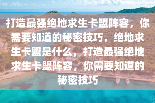 打造最强绝地求生卡盟阵容，你需要知道的秘密技巧，绝地求生卡盟是什么，打造最强绝地求生卡盟阵容，你需要知道的秘密技巧