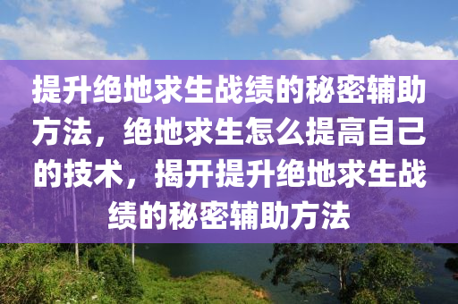提升绝地求生战绩的秘密辅助方法，绝地求生怎么提高自己的技术，揭开提升绝地求生战绩的秘密辅助方法