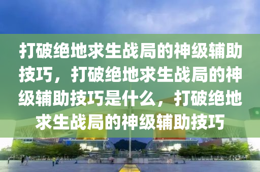 打破绝地求生战局的神级辅助技巧，打破绝地求生战局的神级辅助技巧是什么，打破绝地求生战局的神级辅助技巧