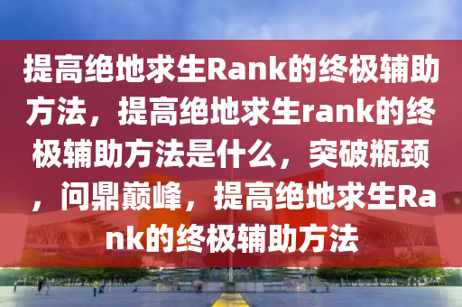 提高绝地求生Rank的终极辅助方法，提高绝地求生rank的终极辅助方法是什么，突破瓶颈，问鼎巅峰，提高绝地求生Rank的终极辅助方法