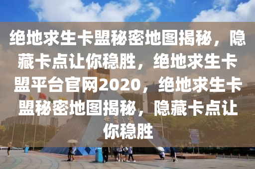 绝地求生卡盟秘密地图揭秘，隐藏卡点让你稳胜，绝地求生卡盟平台官网2020，绝地求生卡盟秘密地图揭秘，隐藏卡点让你稳胜