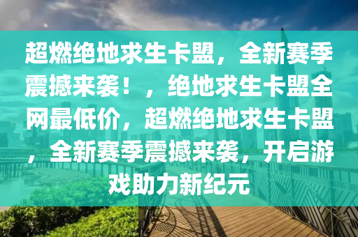 超燃绝地求生卡盟，全新赛季震撼来袭！，绝地求生卡盟全网最低价，超燃绝地求生卡盟，全新赛季震撼来袭，开启游戏助力新纪元