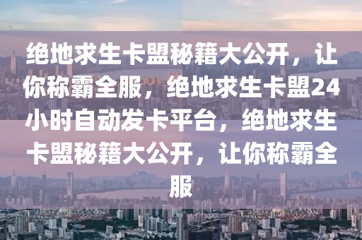 绝地求生卡盟秘籍大公开，让你称霸全服，绝地求生卡盟24小时自动发卡平台，绝地求生卡盟秘籍大公开，让你称霸全服