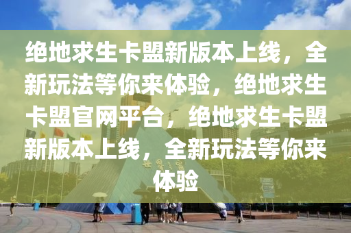 绝地求生卡盟新版本上线，全新玩法等你来体验，绝地求生卡盟官网平台，绝地求生卡盟新版本上线，全新玩法等你来体验