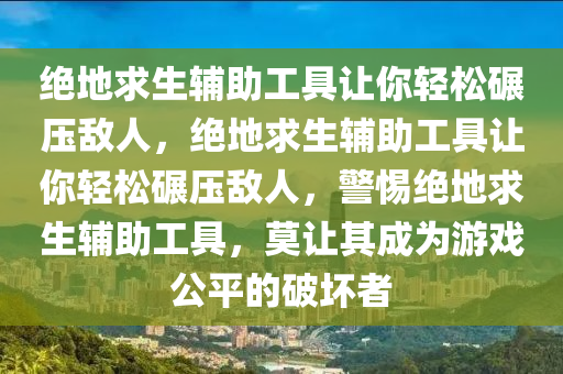 绝地求生辅助工具让你轻松碾压敌人，绝地求生辅助工具让你轻松碾压敌人，警惕绝地求生辅助工具，莫让其成为游戏公平的破坏者