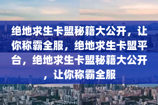 绝地求生卡盟秘籍大公开，让你称霸全服，绝地求生卡盟平台，绝地求生卡盟秘籍大公开，让你称霸全服