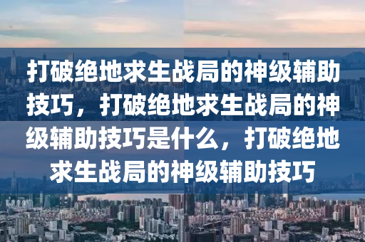 打破绝地求生战局的神级辅助技巧，打破绝地求生战局的神级辅助技巧是什么，打破绝地求生战局的神级辅助技巧