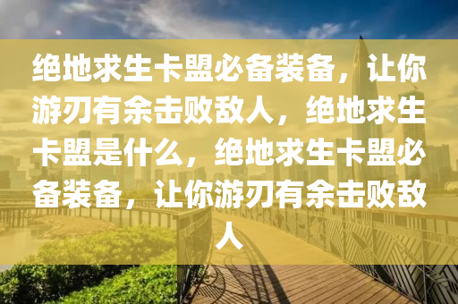 绝地求生卡盟必备装备，让你游刃有余击败敌人，绝地求生卡盟是什么，绝地求生卡盟必备装备，让你游刃有余击败敌人