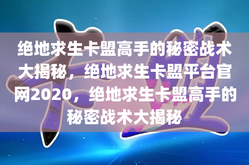 绝地求生卡盟高手的秘密战术大揭秘，绝地求生卡盟平台官网2020，绝地求生卡盟高手的秘密战术大揭秘