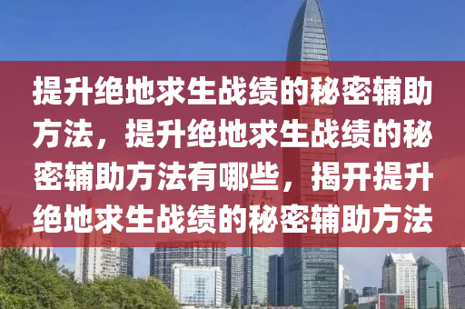 提升绝地求生战绩的秘密辅助方法，提升绝地求生战绩的秘密辅助方法有哪些，揭开提升绝地求生战绩的秘密辅助方法