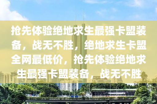 抢先体验绝地求生最强卡盟装备，战无不胜，绝地求生卡盟全网最低价，抢先体验绝地求生最强卡盟装备，战无不胜