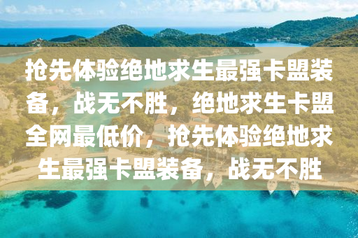抢先体验绝地求生最强卡盟装备，战无不胜，绝地求生卡盟全网最低价，抢先体验绝地求生最强卡盟装备，战无不胜