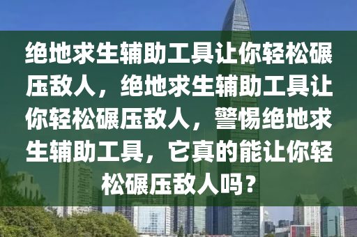 绝地求生辅助工具让你轻松碾压敌人，绝地求生辅助工具让你轻松碾压敌人，警惕绝地求生辅助工具，它真的能让你轻松碾压敌人吗？