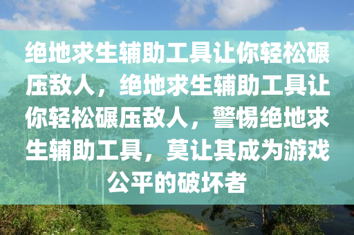 绝地求生辅助工具让你轻松碾压敌人，绝地求生辅助工具让你轻松碾压敌人，警惕绝地求生辅助工具，莫让其成为游戏公平的破坏者