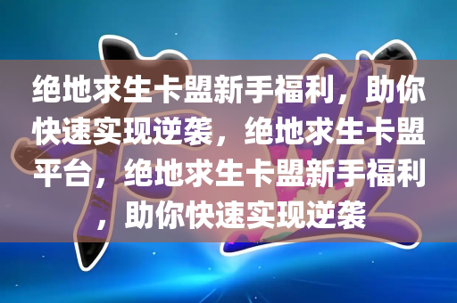 绝地求生卡盟新手福利，助你快速实现逆袭，绝地求生卡盟平台，绝地求生卡盟新手福利，助你快速实现逆袭