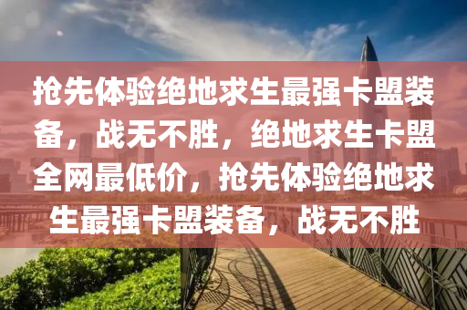 抢先体验绝地求生最强卡盟装备，战无不胜，绝地求生卡盟全网最低价，抢先体验绝地求生最强卡盟装备，战无不胜