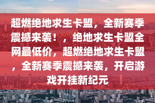 超燃绝地求生卡盟，全新赛季震撼来袭！，绝地求生卡盟全网最低价，超燃绝地求生卡盟，全新赛季震撼来袭，开启游戏开挂新纪元