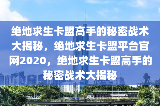绝地求生卡盟高手的秘密战术大揭秘，绝地求生卡盟平台官网2020，绝地求生卡盟高手的秘密战术大揭秘