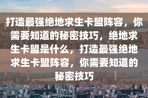 打造最强绝地求生卡盟阵容，你需要知道的秘密技巧，绝地求生卡盟是什么，打造最强绝地求生卡盟阵容，你需要知道的秘密技巧