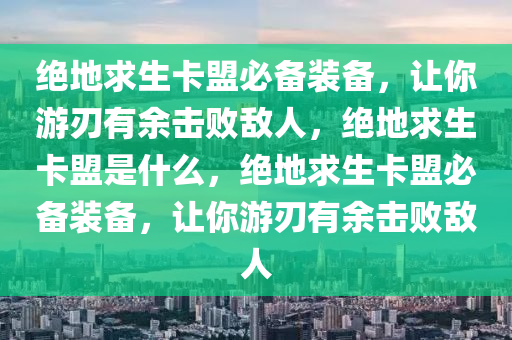 绝地求生卡盟必备装备，让你游刃有余击败敌人，绝地求生卡盟是什么，绝地求生卡盟必备装备，让你游刃有余击败敌人