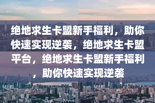 绝地求生卡盟新手福利，助你快速实现逆袭，绝地求生卡盟平台，绝地求生卡盟新手福利，助你快速实现逆袭