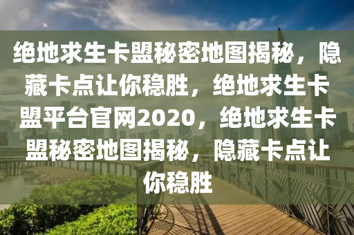 绝地求生卡盟秘密地图揭秘，隐藏卡点让你稳胜，绝地求生卡盟平台官网2020，绝地求生卡盟秘密地图揭秘，隐藏卡点让你稳胜