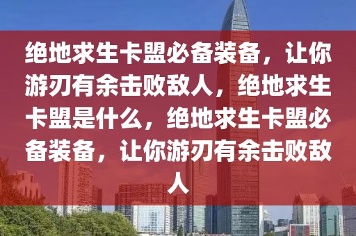 绝地求生卡盟必备装备，让你游刃有余击败敌人，绝地求生卡盟是什么，绝地求生卡盟必备装备，让你游刃有余击败敌人