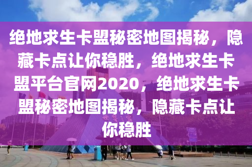 绝地求生卡盟秘密地图揭秘，隐藏卡点让你稳胜，绝地求生卡盟平台官网2020，绝地求生卡盟秘密地图揭秘，隐藏卡点让你稳胜