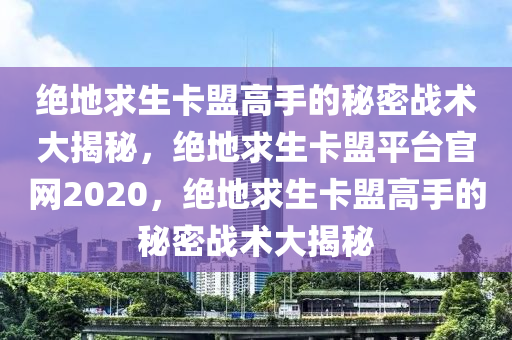 绝地求生卡盟高手的秘密战术大揭秘，绝地求生卡盟平台官网2020，绝地求生卡盟高手的秘密战术大揭秘