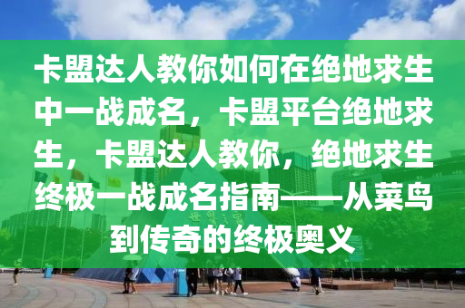卡盟达人教你如何在绝地求生中一战成名，卡盟平台绝地求生，卡盟达人教你，绝地求生终极一战成名指南——从菜鸟到传奇的终极奥义