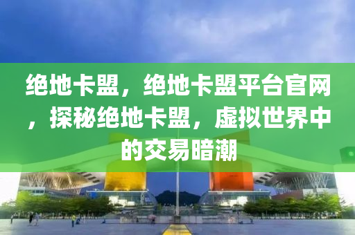 绝地卡盟，绝地卡盟平台官网，探秘绝地卡盟，虚拟世界中的交易暗潮