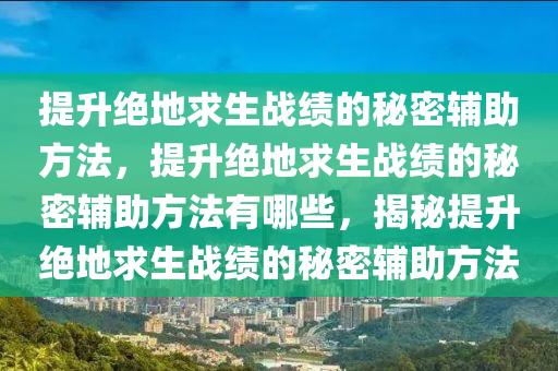 提升绝地求生战绩的秘密辅助方法，提升绝地求生战绩的秘密辅助方法有哪些，揭秘提升绝地求生战绩的秘密辅助方法