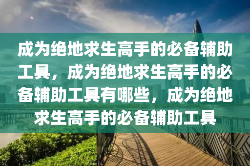成为绝地求生高手的必备辅助工具，成为绝地求生高手的必备辅助工具有哪些，成为绝地求生高手的必备辅助工具