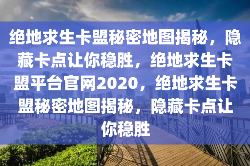 绝地求生卡盟秘密地图揭秘，隐藏卡点让你稳胜，绝地求生卡盟平台官网2020，绝地求生卡盟秘密地图揭秘，隐藏卡点让你稳胜