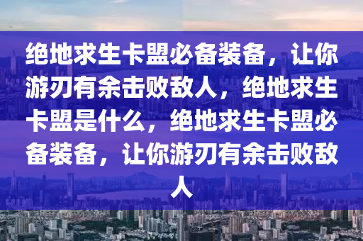 绝地求生卡盟必备装备，让你游刃有余击败敌人，绝地求生卡盟是什么，绝地求生卡盟必备装备，让你游刃有余击败敌人